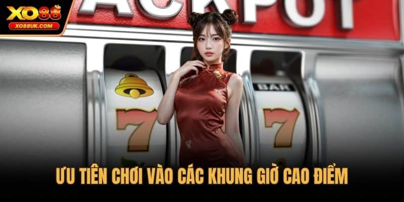 Ưu tiên chơi vào các khung giờ cao điểm